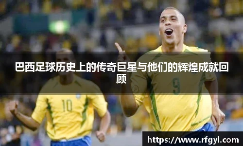 巴西足球历史上的传奇巨星与他们的辉煌成就回顾
