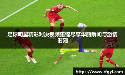 足球明星精彩对决视频集锦尽享华丽瞬间与激情时刻