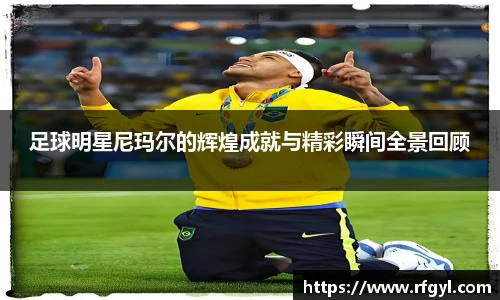 足球明星尼玛尔的辉煌成就与精彩瞬间全景回顾